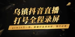 乌镇抖音直播打号全程录屏,gvm20万一场,直播行业风向标,懂行必看-创业资源网