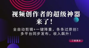 视频创作者的超级神器来了!全自动剪辑+一键降重,条条过原创!多平台同步发布,收入飙升!-创业资源网