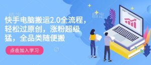 快手电脑运送2.0全过程,轻松突破原创设计,增粉非常猛,全渠道随意搬-创业资源网
