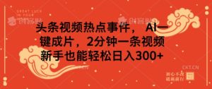 头条视频热点新闻事件, AI一键整片,2min一条视频,初学者都可以轻松日入多张-创业资源网