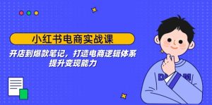 小红书电商实战演练课:开实体店到爆品手记,打造出电子商务逻辑框架,提高变现力-创业资源网