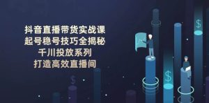 抖音直播卖货实战演练课:养号稳号方法全揭密, 巨量千川推广系列产品, 打造高效直播房间-创业资源网