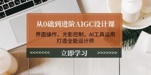 从0础到升阶AIGC设计课:页面实际操作,光与影操纵,AI专用工具应用,打造出全能型室内设计师-创业资源网