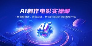 AI制作电影实操课,一台电脑解决,极降低成本,极短期内变成影片超级个体-创业资源网