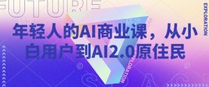 年轻人AI商业课,从小白用户到AI2.0土著居民-创业资源网