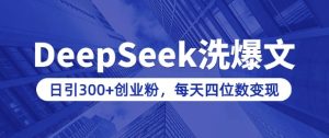 用DeepSeek洗微信公众号热文，日引300 自主创业粉，做社交电商每日四位数转现(附详尽实际操作实例教程)-创业资源网