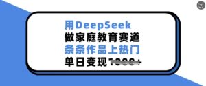用DeepSeek做亲子教育跑道，一条条著作抖音上热门，单日转现好几张-创业资源网