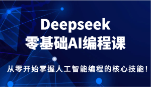 Deepseek零基础AI编程课,从零开始把握人工智能编程的核心技能!-创业资源网