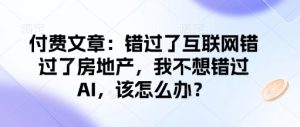 付费文章:错过互联网技术错过房地产业,我不想错过AI,应该怎么办?-创业资源网