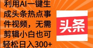运用AI一键生成头条热点事情 新手也可以轻轻松松日入3张-创业资源网