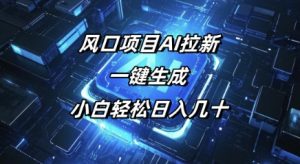 风口项目AI拉新,一键生成,小白轻松日入几十-创业资源网