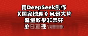 用DeepSeek制做风景大片,总流量效果很好,单日转现好几张-创业资源网