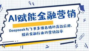 AI创变金融营销:Deepseek与飞书多维度表格的高效率运用,提高金融行业销售效率-创业资源网