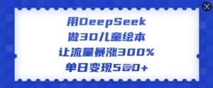 用DeepSeek做3D绘本,让流量疯涨300%,单日转现好几张-创业资源网
