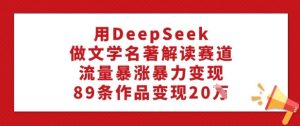 用DeepSeek做文学类名著解读跑道，总流量疯涨暴力行为转现，89条著作转现20W-创业资源网