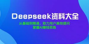 Deepseek资料大全,从产品到熟练,助推客户高效率提出问题,把握AI赚钱思路-创业资源网