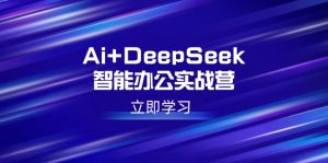 Ai DeepSeek在线办公实战营:开启AI创作、设计方案、PPT等高薪职位专业技能-创业资源网