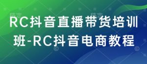RC抖音直播卖货培训机构-RC抖音直播带货实例教程-创业资源网