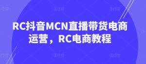 RC抖音视频MCN直播卖货网店运营,RC电商教程-创业资源网