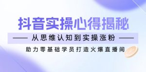 抖音视频实战演练体会心得揭密,从思维意识到实际操作增粉,助推零基础学员打造出受欢迎直播房间-创业资源网