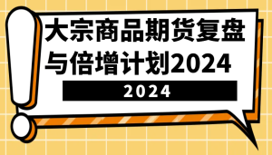 大宗商品期货复盘总结与倍增计划：鉴别市场前景、优化交易对策，提高营运能力！-创业资源网