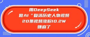 用DeepSeek做AI“复生历史名人”短视频,20条短视频增粉10.2W,挣麻木了-创业资源网