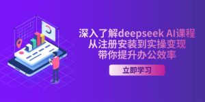 全面了解deepseek AI课程内容,从申请注册安装在实际操作转现,陪你提高工作效率-创业资源网