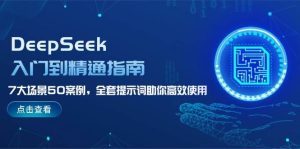 DeepSeek入门到精通指南,7大场景50案例,全套提示词助你高效使用-创业资源网