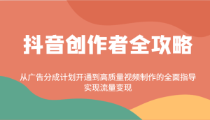 抖音创作者全攻略:从广告分成计划开通到高质量视频制作的全面指导,实现流量变现-创业资源网