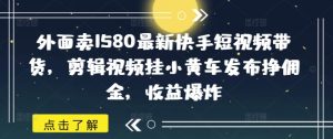外边卖1580全新快手视频短视频卖货,视频编辑挂小黄车公布挣提成,盈利发生爆炸-创业资源网