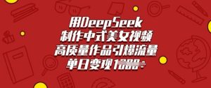 用DeepSeek制做新中式美女丝袜,高品质著作引爆流量,单日转现好几张-创业资源网