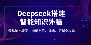 Deepseek搭建智能知识外脑,零基础也能学,申请账号、建库、更新全攻略-创业资源网