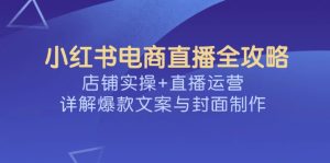 小红书电商直播间攻略大全,店面实际操作 抖音运营,详细说明爆款文案与封面设计-创业资源网