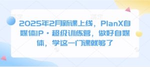 2025年2月新授课发布，PlanX自媒体平台IP·非常夏令营，搞好自媒体平台，学这一门课就行了-创业资源网