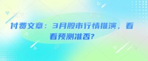 付费文章：3月股市行情推演，看看预测准否?-创业资源网