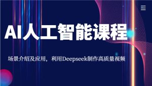 AI人工智能课程,情景详细介绍与应用,运用Deepseek制做高品质短视频-创业资源网