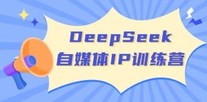 DeepSeek自媒体平台IP夏令营,把握四位定位方法 双翘板转现实体模型 打开自媒体平台新的篇章-创业资源网