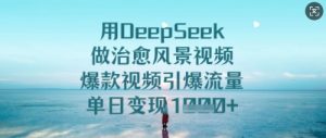 用DeepSeek做痊愈美景视频,爆款短视频引爆流量,单日转现好几张-创业资源网