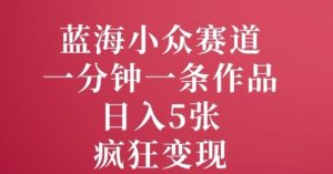 蓝海小众赛道，一分钟一条作品，日入5张，疯狂变现-创业资源网