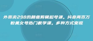 外边卖298的美貌视频剪辑养号课,抖音视频200万粉漂亮美女号受欢迎课堂教学课,多种形式转现-创业资源网