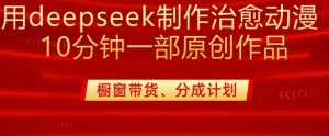 用deepseek制做治愈系动漫漫剪，20min一部纯原创视频，多种多样变现渠道外边收费标准980-创业资源网
