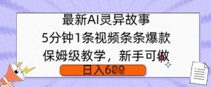 全新AI诡异故事，5min1条短视频，一条条爆品家庭保姆级课堂教学，初学者能做，日入好几张-创业资源网