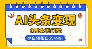 AI今日头条转现,0成本费零门槛,简易拷贝,有手就行,新手快速上手,日盈利轻轻松松好几张-创业资源网