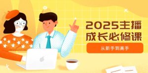2025网络主播发展必修课程,网络主播从初学者到大神,包含发展趋势、精准定位、水平搭建等-创业资源网