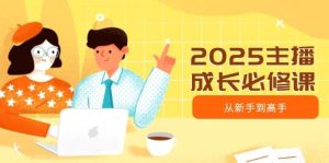 2025网络主播发展必修课程,网络主播从初学者到大神,包含发展趋势、精准定位、水平搭建等-创业资源网