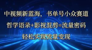 中视频新蓝海:哲学语录 影视混剪=总流量登陆密码,真正实现数据流量变现-创业资源网