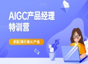 AIGC产品经理特训营-产品经理较教程,求职转行做AI产品-创业资源网