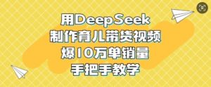 用DeepSeek制做育儿教育带货视频，爆10W单销售量，一对一教学-创业资源网