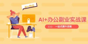AI 办公室第二职业实战演练课：从Excel到PPT，从行业现状到视频后期制作，一站式提高技能-创业资源网