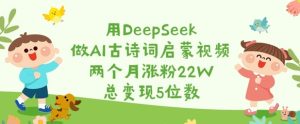 用DeepSeek做AI古诗文启蒙视频,2个月增粉22W,总转现5个数-创业资源网